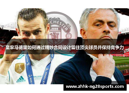 皇家马德里如何通过精妙合同设计留住顶尖球员并保持竞争力