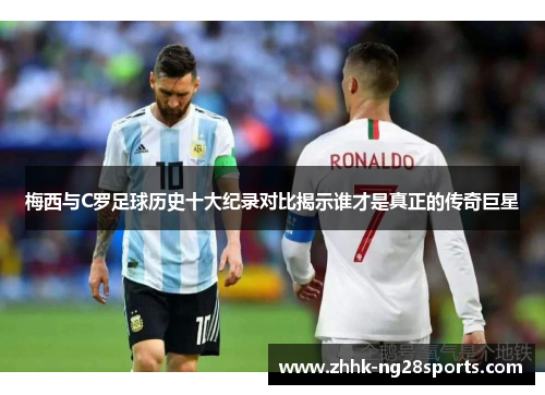 梅西与C罗足球历史十大纪录对比揭示谁才是真正的传奇巨星