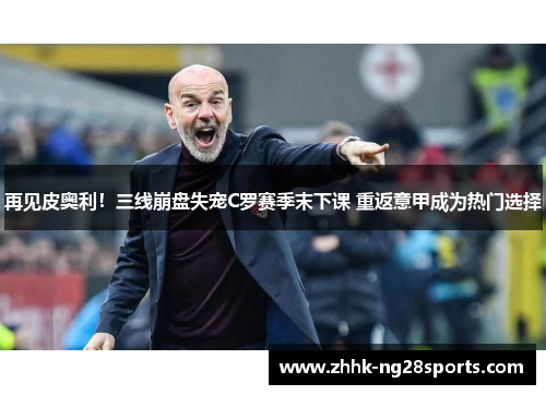 再见皮奥利！三线崩盘失宠C罗赛季末下课 重返意甲成为热门选择