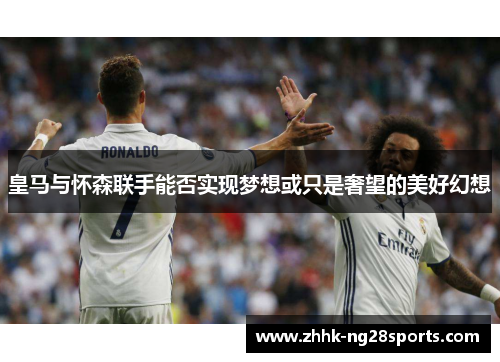 皇马与怀森联手能否实现梦想或只是奢望的美好幻想
