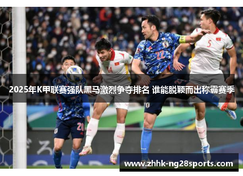 2025年K甲联赛强队黑马激烈争夺排名 谁能脱颖而出称霸赛季