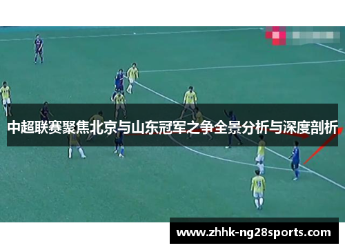中超联赛聚焦北京与山东冠军之争全景分析与深度剖析