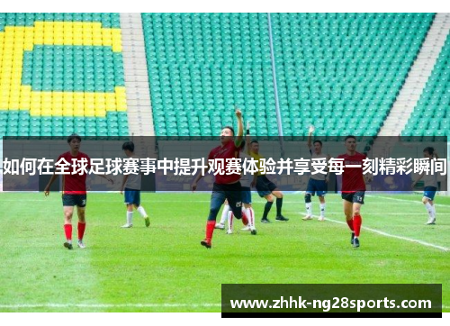 如何在全球足球赛事中提升观赛体验并享受每一刻精彩瞬间