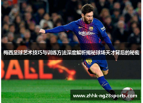 梅西足球艺术技巧与训练方法深度解析揭秘球场天才背后的秘密