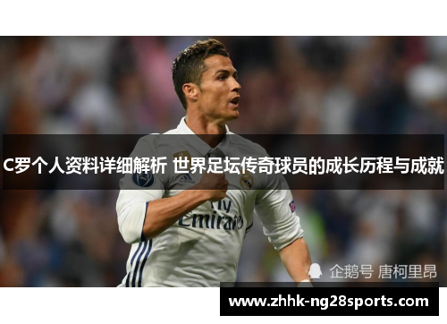 C罗个人资料详细解析 世界足坛传奇球员的成长历程与成就