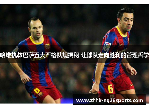 哈维执教巴萨五大严格队规揭秘 让球队走向胜利的管理哲学