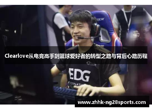 Clearlove从电竞高手到篮球爱好者的转型之路与背后心路历程