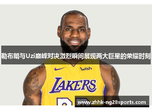 勒布朗与Uzi巅峰对决激烈瞬间展现两大巨星的荣耀时刻