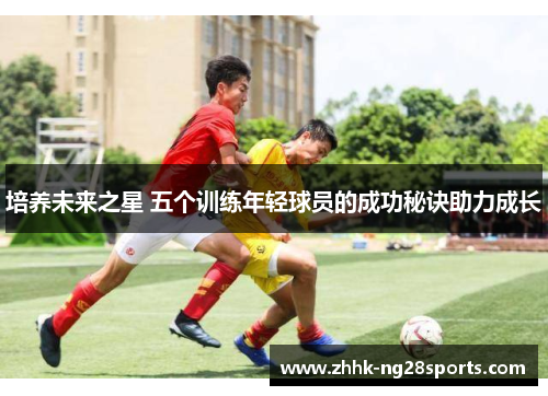 培养未来之星 五个训练年轻球员的成功秘诀助力成长
