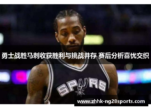 勇士战胜马刺收获胜利与挑战并存 赛后分析喜忧交织