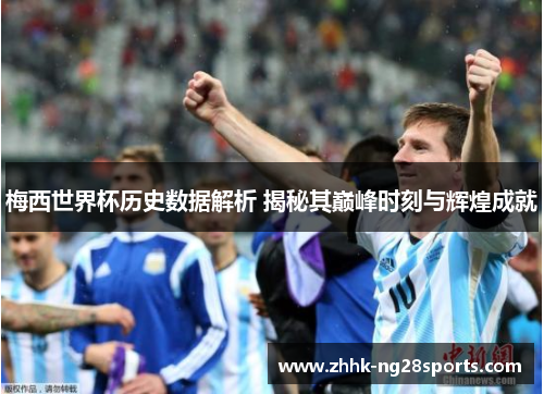 梅西世界杯历史数据解析 揭秘其巅峰时刻与辉煌成就