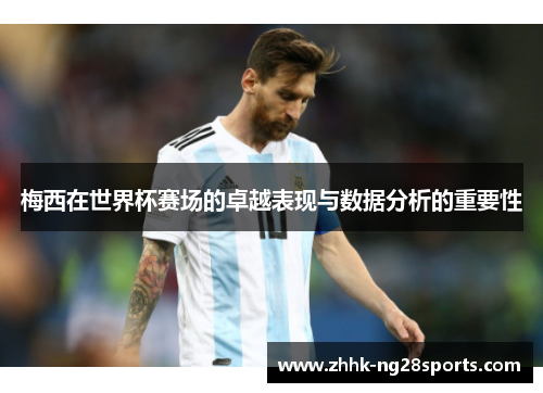 梅西在世界杯赛场的卓越表现与数据分析的重要性