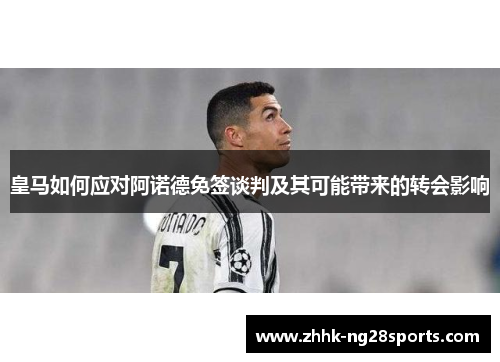 皇马如何应对阿诺德免签谈判及其可能带来的转会影响