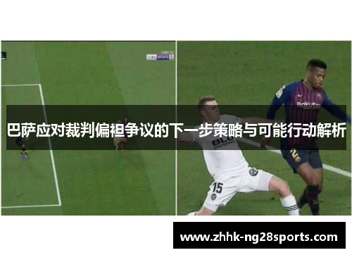 巴萨应对裁判偏袒争议的下一步策略与可能行动解析