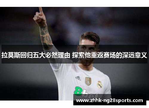 拉莫斯回归五大必然理由 探索他重返赛场的深远意义