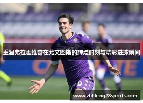 重温弗拉霍维奇在尤文图斯的辉煌时刻与精彩进球瞬间
