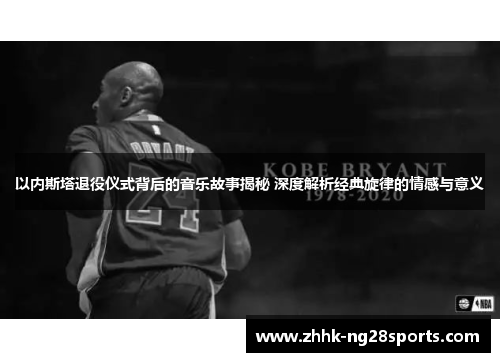 以内斯塔退役仪式背后的音乐故事揭秘 深度解析经典旋律的情感与意义