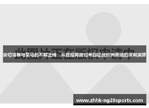 安切洛蒂与皇马的不解之缘：从辉煌再度归来到征战欧洲赛场的深刻渊源