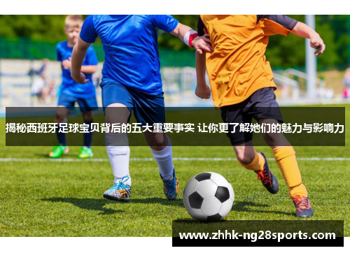揭秘西班牙足球宝贝背后的五大重要事实 让你更了解她们的魅力与影响力