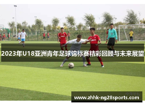 2023年U18亚洲青年足球锦标赛精彩回顾与未来展望