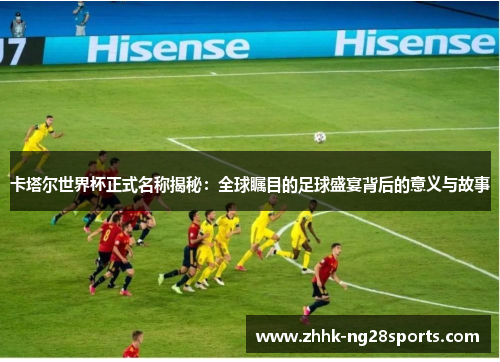 卡塔尔世界杯正式名称揭秘：全球瞩目的足球盛宴背后的意义与故事