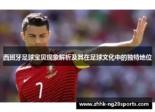 西班牙足球宝贝现象解析及其在足球文化中的独特地位