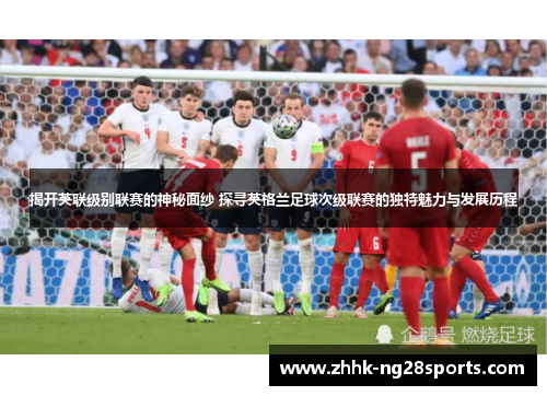 揭开英联级别联赛的神秘面纱 探寻英格兰足球次级联赛的独特魅力与发展历程