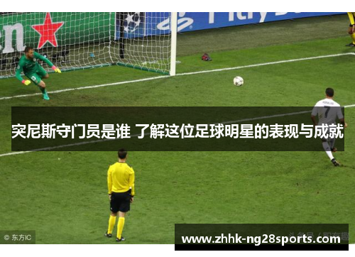 突尼斯守门员是谁 了解这位足球明星的表现与成就