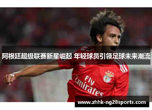 阿根廷超级联赛新星崛起 年轻球员引领足球未来潮流