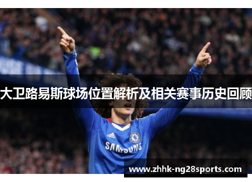 大卫路易斯球场位置解析及相关赛事历史回顾 大卫路易斯球场位置解析及相关赛事历史回顾
