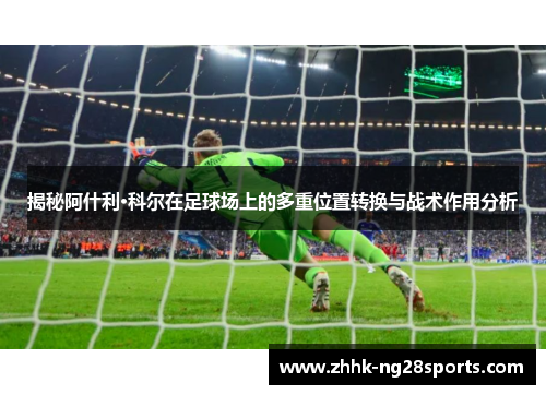 揭秘阿什利·科尔在足球场上的多重位置转换与战术作用分析