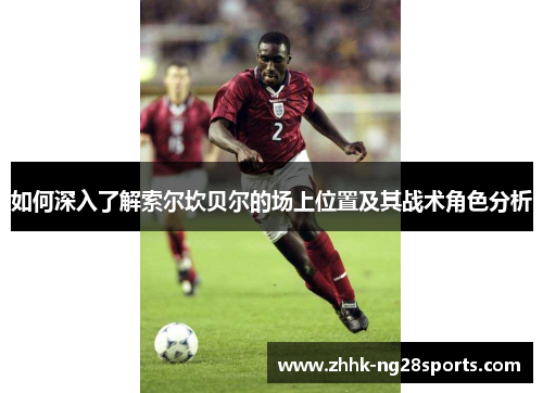 如何深入了解索尔坎贝尔的场上位置及其战术角色分析 如何深入了解索尔坎贝尔的场上位置及其战术角色分析