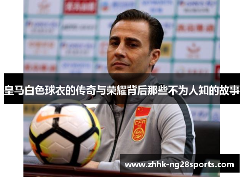 皇马白色球衣的传奇与荣耀背后那些不为人知的故事 皇马白色球衣的传奇与荣耀背后那些不为人知的故事