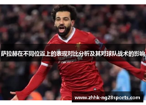 萨拉赫在不同位置上的表现对比分析及其对球队战术的影响