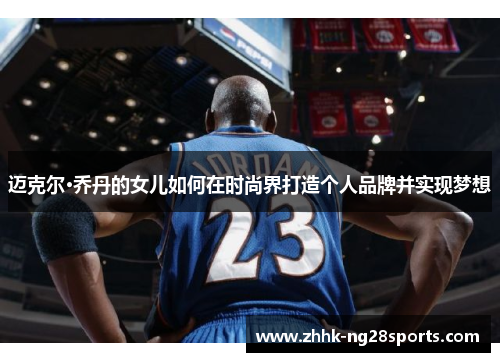 迈克尔·乔丹的女儿如何在时尚界打造个人品牌并实现梦想