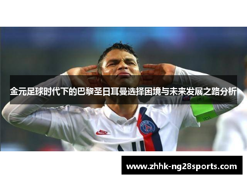 金元足球时代下的巴黎圣日耳曼选择困境与未来发展之路分析