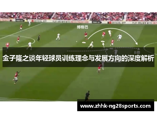 金子隆之谈年轻球员训练理念与发展方向的深度解析
