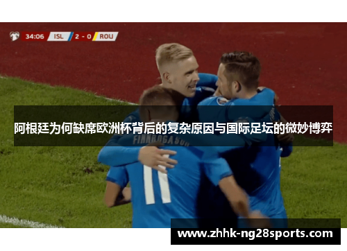 阿根廷为何缺席欧洲杯背后的复杂原因与国际足坛的微妙博弈 阿根廷为何缺席欧洲杯背后的复杂原因与国际足坛的微妙博弈