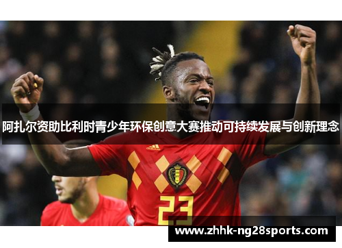 阿扎尔资助比利时青少年环保创意大赛推动可持续发展与创新理念 阿扎尔资助比利时青少年环保创意大赛推动可持续发展与创新理念