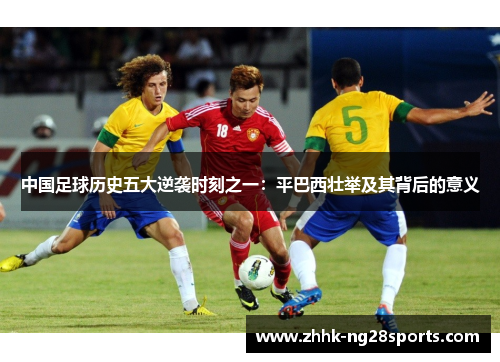 中国足球历史五大逆袭时刻之一：平巴西壮举及其背后的意义
