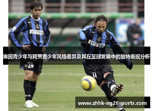 埃因青少年与阿贾青少年风格差异及其在足球发展中的独特表现分析 埃因青少年与阿贾青少年风格差异及其在足球发展中的独特表现分析