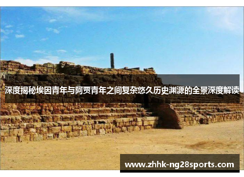 深度揭秘埃因青年与阿贾青年之间复杂悠久历史渊源的全景深度解读 深度揭秘埃因青年与阿贾青年之间复杂悠久历史渊源的全景深度解读