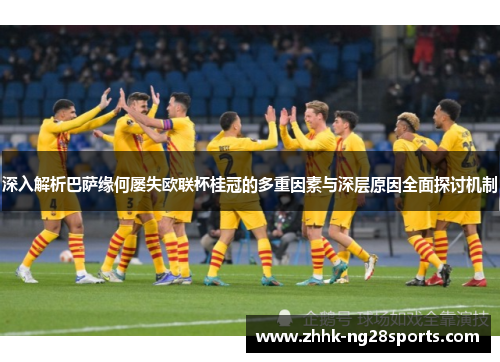 深入解析巴萨缘何屡失欧联杯桂冠的多重因素与深层原因全面探讨机制 深入解析巴萨缘何屡失欧联杯桂冠的多重因素与深层原因全面探讨机制
