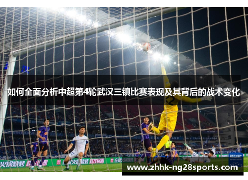 如何全面分析中超第4轮武汉三镇比赛表现及其背后的战术变化 如何全面分析中超第4轮武汉三镇比赛表现及其背后的战术变化
