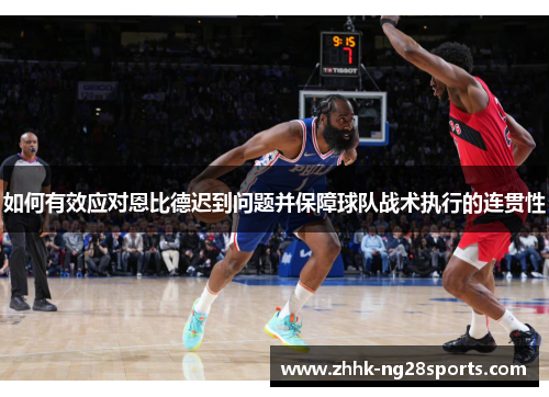 如何有效应对恩比德迟到问题并保障球队战术执行的连贯性 如何有效应对恩比德迟到问题并保障球队战术执行的连贯性