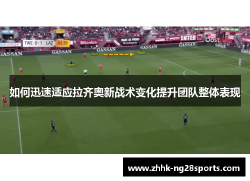 如何迅速适应拉齐奥新战术变化提升团队整体表现 如何迅速适应拉齐奥新战术变化提升团队整体表现