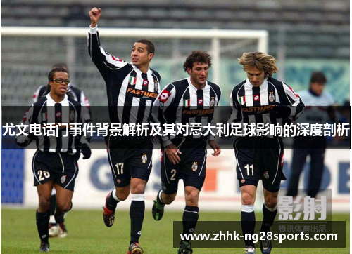 尤文电话门事件背景解析及其对意大利足球影响的深度剖析