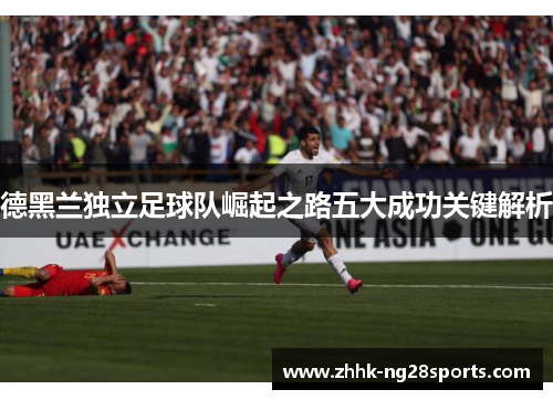 德黑兰独立足球队崛起之路五大成功关键解析