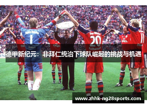 德甲新纪元:非拜仁统治下球队崛起的挑战与机遇 德甲新纪元:非拜仁统治下球队崛起的挑战与机遇
