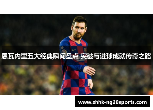 恩瓦内里五大经典瞬间盘点 突破与进球成就传奇之路